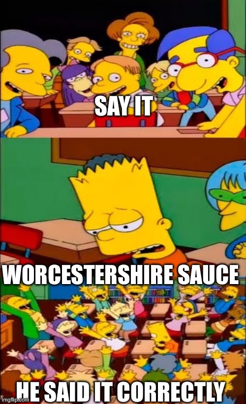 Worcestershire sauce | SAY IT; WORCESTERSHIRE SAUCE; HE SAID IT CORRECTLY | image tagged in say the line bart simpsons,worcestershire,sauce | made w/ Imgflip meme maker