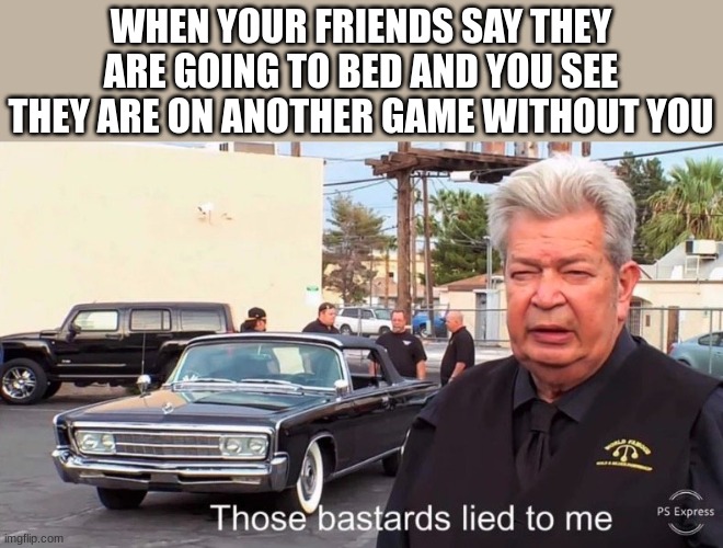 Those basterds lied to me | WHEN YOUR FRIENDS SAY THEY ARE GOING TO BED AND YOU SEE THEY ARE ON ANOTHER GAME WITHOUT YOU | image tagged in those basterds lied to me | made w/ Imgflip meme maker