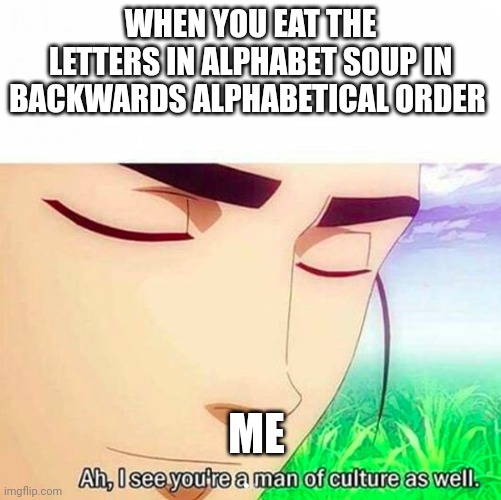This is the true test that should be given in a field sobriety test | WHEN YOU EAT THE LETTERS IN ALPHABET SOUP IN BACKWARDS ALPHABETICAL ORDER; ME | image tagged in ah i see you are a man of culture as well | made w/ Imgflip meme maker