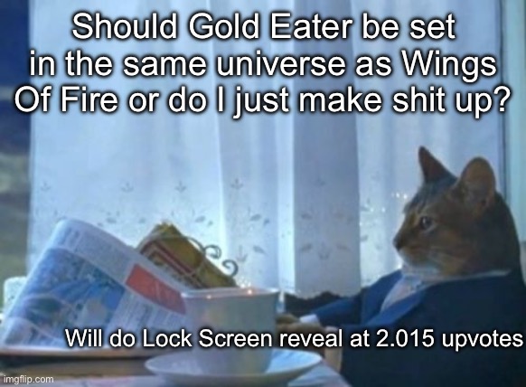 Genuine question | Should Gold Eater be set in the same universe as Wings Of Fire or do I just make shit up? Will do Lock Screen reveal at 2.015 upvotes | image tagged in memes,i should buy a boat cat | made w/ Imgflip meme maker