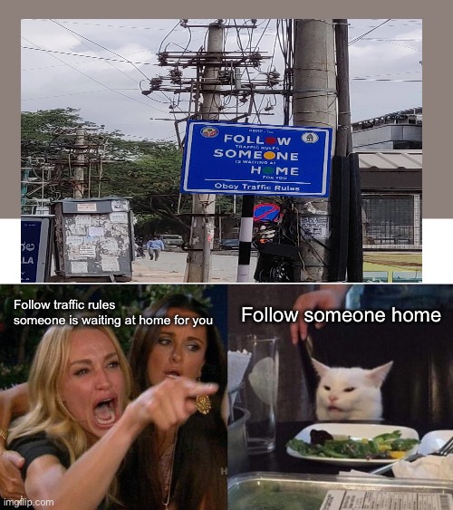 Follow traffic rules someone is waiting at home for you; Follow someone home | image tagged in memes,woman yelling at cat | made w/ Imgflip meme maker