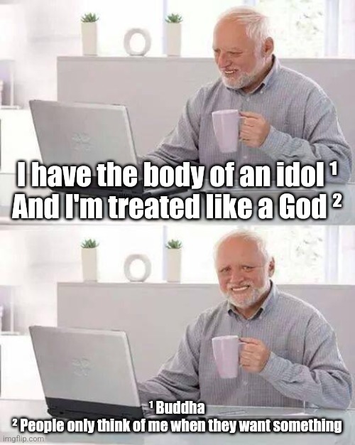Self Depreciation | I have the body of an idol ¹
And I'm treated like a God ²; ¹ Buddha
² People only think of me when they want something | image tagged in memes,hide the pain harold,funny,buddha,god | made w/ Imgflip meme maker
