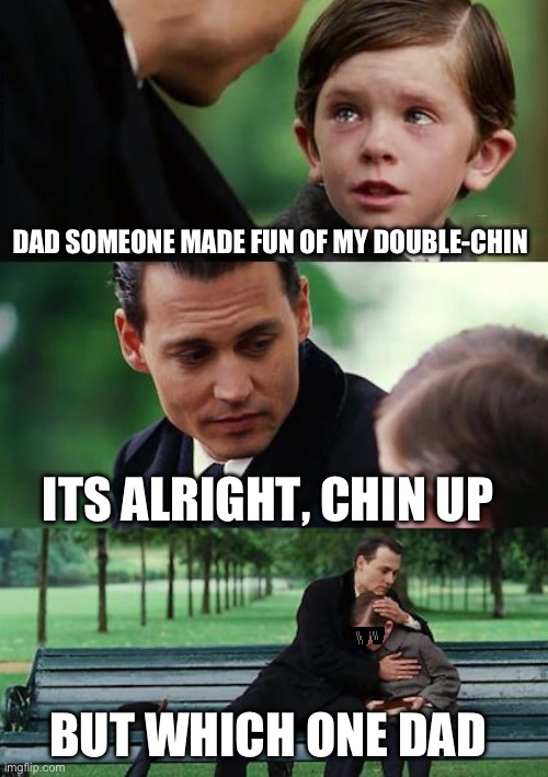 Double-chins make any sentences worse | DAD SOMEONE MADE FUN OF MY DOUBLE-CHIN; ITS ALRIGHT, CHIN UP; BUT WHICH ONE DAD | image tagged in memes,finding neverland | made w/ Imgflip meme maker