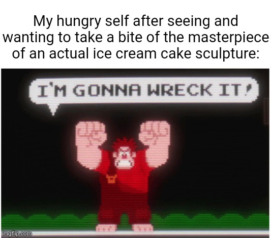 Ice cream cake sculpture | My hungry self after seeing and wanting to take a bite of the masterpiece of an actual ice cream cake sculpture: | image tagged in wreck it ralph,ice cream,cake,sculpture,masterpiece,memes | made w/ Imgflip meme maker