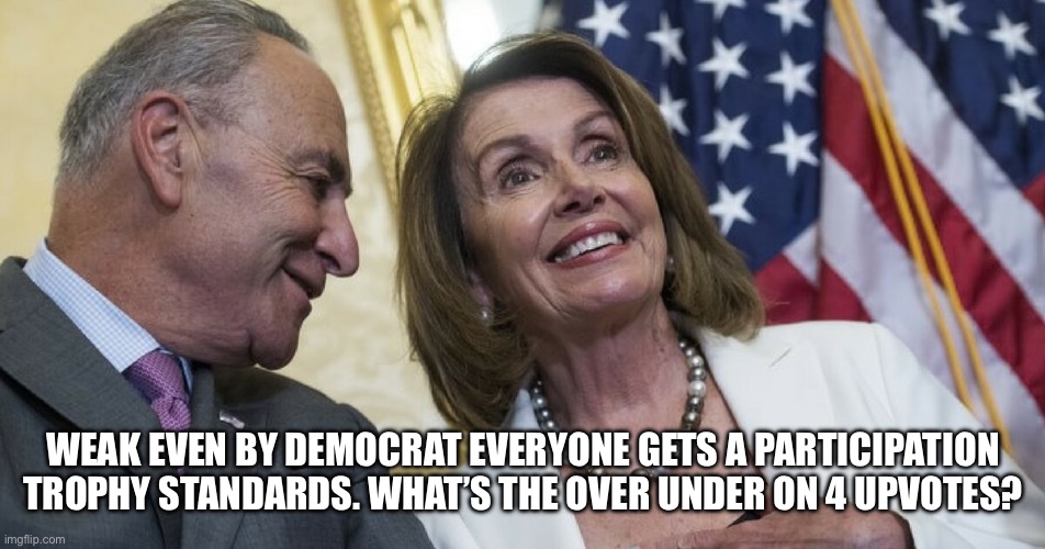 Laughing Democrats | WEAK EVEN BY DEMOCRAT EVERYONE GETS A PARTICIPATION TROPHY STANDARDS. WHAT’S THE OVER UNDER ON 4 UPVOTES? | image tagged in laughing democrats | made w/ Imgflip meme maker