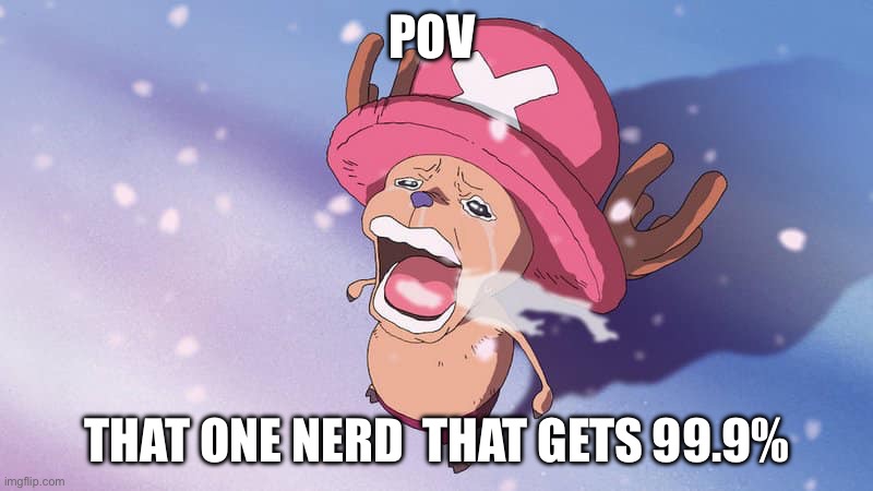 Tru tho | POV; THAT ONE NERD  THAT GETS 99.9% | image tagged in crying chopper one piece | made w/ Imgflip meme maker
