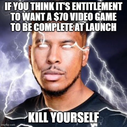 LowTierGod | IF YOU THINK IT'S ENTITLEMENT
TO WANT A $70 VIDEO GAME
TO BE COMPLETE AT LAUNCH; KILL YOURSELF | image tagged in lowtiergod | made w/ Imgflip meme maker