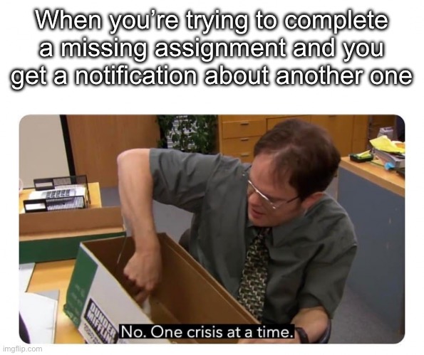 One Crisis at a Time | When you’re trying to complete a missing assignment and you get a notification about another one | image tagged in one crisis at a time | made w/ Imgflip meme maker