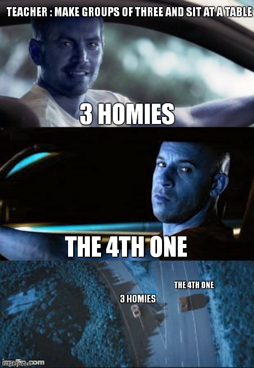 "it was nice to know you partner" | TEACHER : MAKE GROUPS OF THREE AND SIT AT A TABLE; 3 HOMIES; THE 4TH ONE; THE 4TH ONE; 3 HOMIES | image tagged in fast and furious 7 final scene,sad,funny,relatable,homies,ha ha tags go brr | made w/ Imgflip meme maker