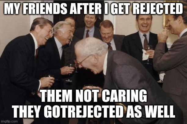 sadness/pain | MY FRIENDS AFTER I GET REJECTED; THEM NOT CARING THEY GOTREJECTED AS WELL | image tagged in memes,laughing men in suits,rejected,sad | made w/ Imgflip meme maker