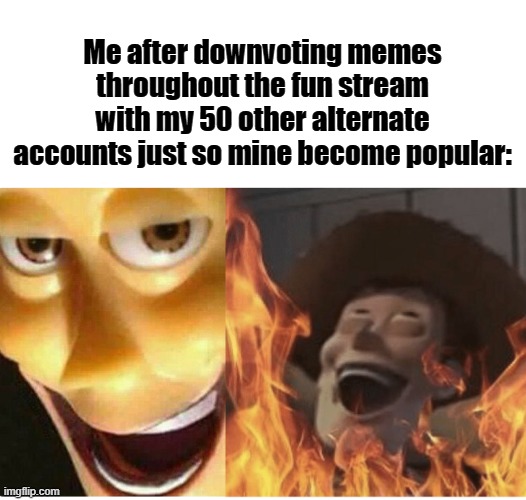 Not really, but I need one meme to become popular of mine. | Me after downvoting memes throughout the fun stream with my 50 other alternate accounts just so mine become popular: | image tagged in no,upvote,begging,here | made w/ Imgflip meme maker