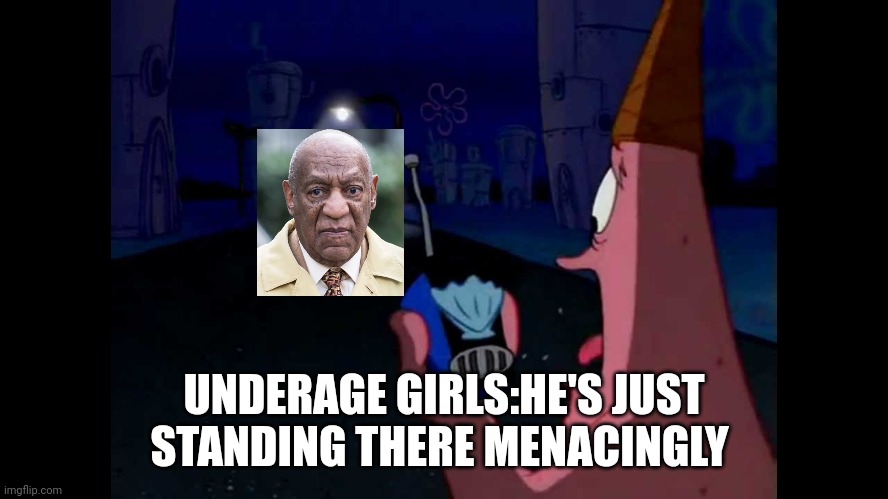 It's the bill Cosby show | UNDERAGE GIRLS:HE'S JUST STANDING THERE MENACINGLY | image tagged in patrick he's just standing here menacingly | made w/ Imgflip meme maker
