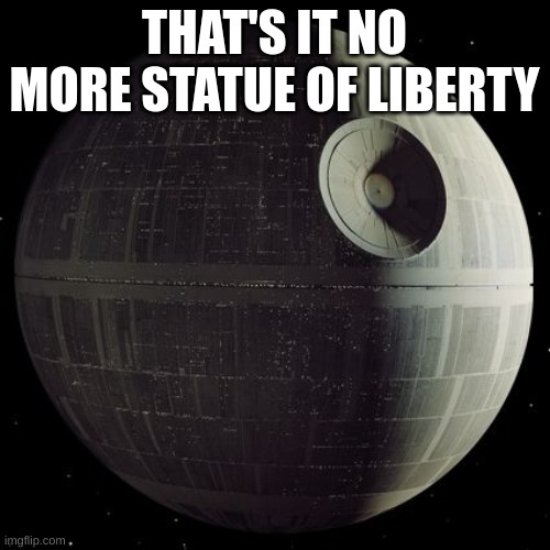 deathstar | THAT'S IT NO MORE STATUE OF LIBERTY | image tagged in deathstar | made w/ Imgflip meme maker