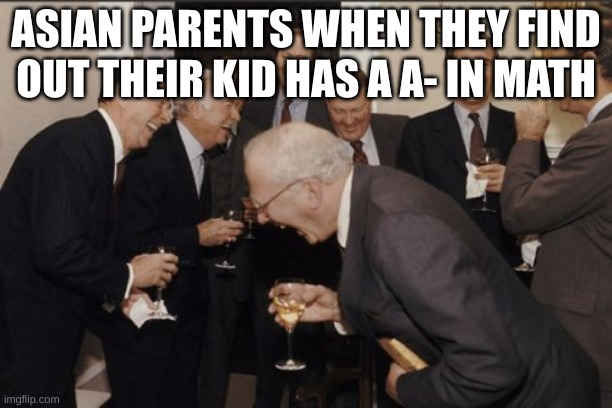 Children... | ASIAN PARENTS WHEN THEY FIND OUT THEIR KID HAS A A- IN MATH | image tagged in memes,laughing men in suits | made w/ Imgflip meme maker