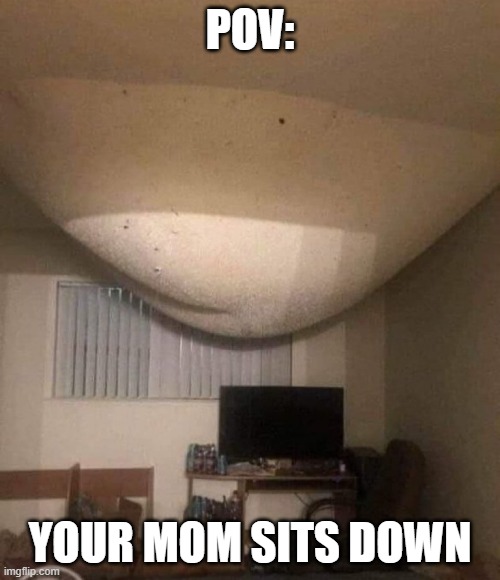 ass ceiling | POV:; YOUR MOM SITS DOWN | image tagged in ass ceiling | made w/ Imgflip meme maker