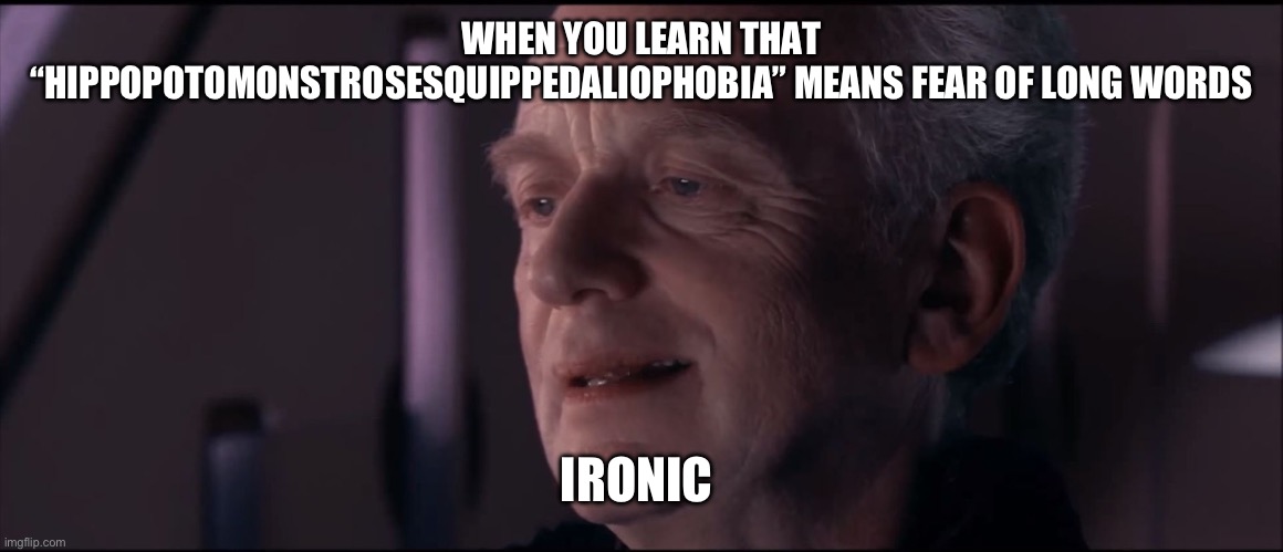Palpatine Ironic  | WHEN YOU LEARN THAT “HIPPOPOTOMONSTROSESQUIPPEDALIOPHOBIA” MEANS FEAR OF LONG WORDS; IRONIC | image tagged in palpatine ironic | made w/ Imgflip meme maker