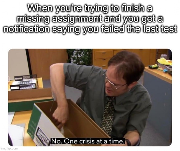 One Crisis at a Time | When you’re trying to finish a missing assignment and you get a notification saying you failed the last test | image tagged in one crisis at a time | made w/ Imgflip meme maker