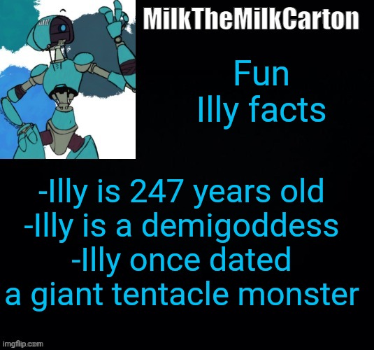 MilktheMilkCarton but he's no longer simping for a robot | Fun Illy facts; -Illy is 247 years old
-Illy is a demigoddess
-Illy once dated a giant tentacle monster | image tagged in milkthemilkcarton but he's simping for a robot | made w/ Imgflip meme maker