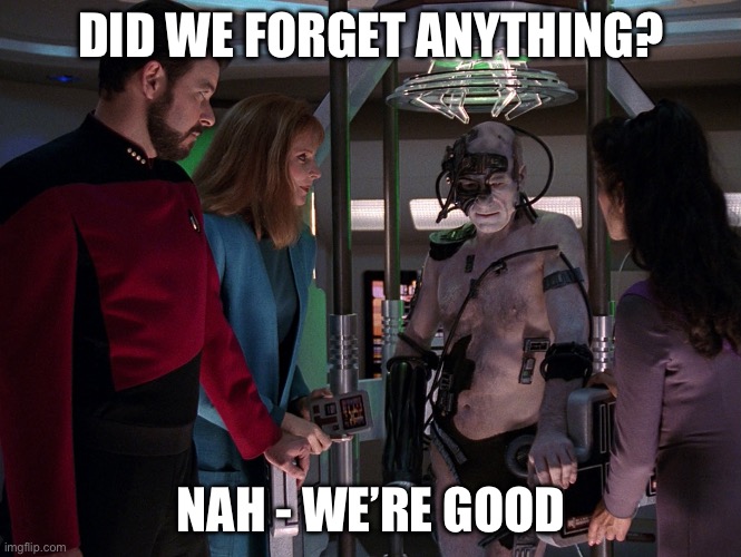 Locutus Undone | DID WE FORGET ANYTHING? NAH - WE’RE GOOD | image tagged in locutus undone,jean luc picard,locutus,the borg,picard oops | made w/ Imgflip meme maker