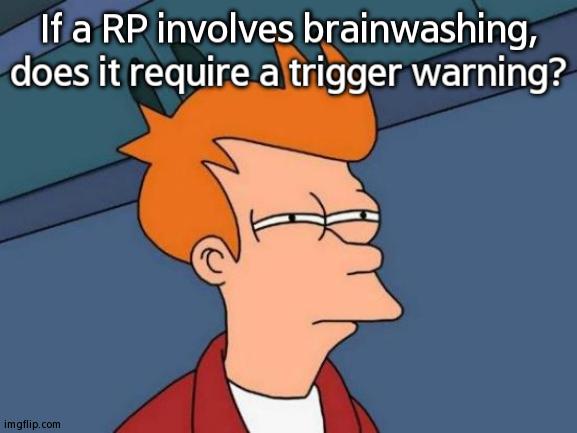 I Know Certain Things Requires One, But What About Brainwashing? | If a RP involves brainwashing, does it require a trigger warning? | image tagged in memes,futurama fry | made w/ Imgflip meme maker