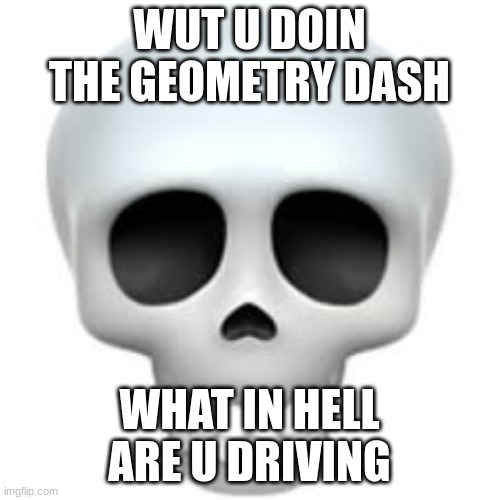 Skull | WUT U DOIN THE GEOMETRY DASH WHAT IN HELL ARE U DRIVING | image tagged in skull | made w/ Imgflip meme maker