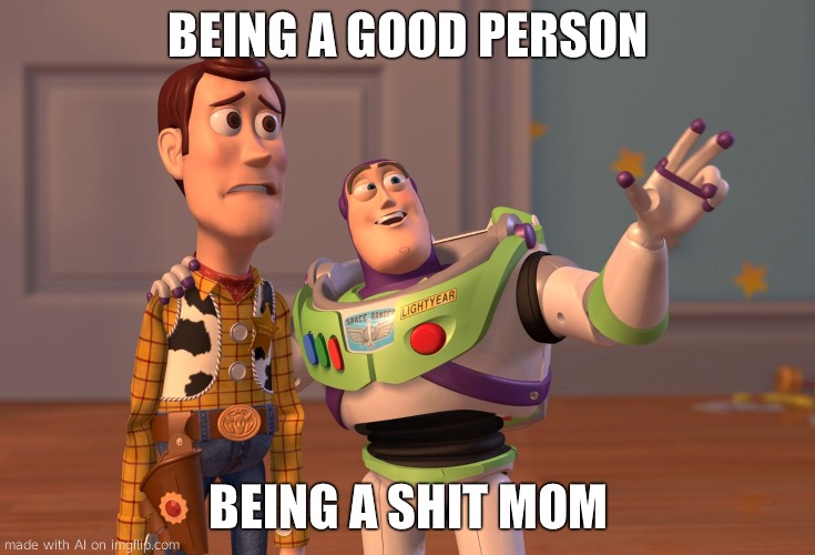 Wow Ai Is agressive | BEING A GOOD PERSON; BEING A SHIT MOM | image tagged in memes,x x everywhere | made w/ Imgflip meme maker