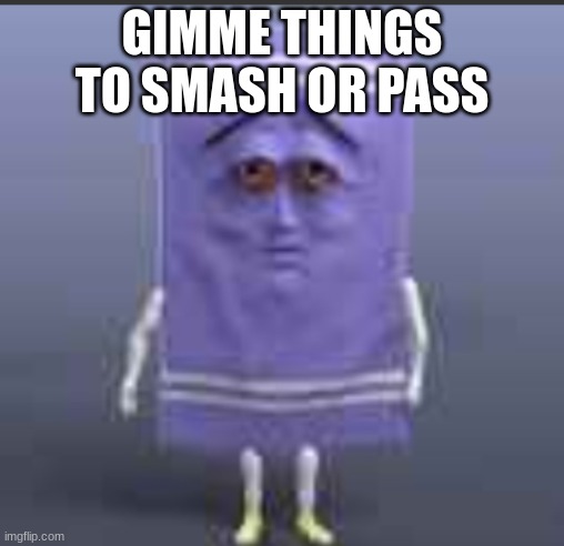 t h e  towel | GIMME THINGS TO SMASH OR PASS | image tagged in t h e towel | made w/ Imgflip meme maker