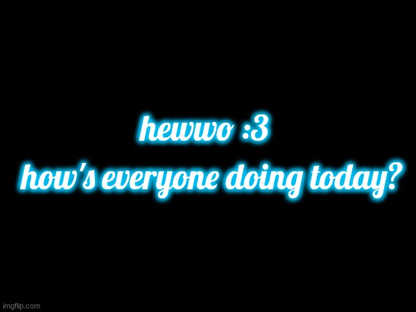 hewwo :3; how's everyone doing today? | made w/ Imgflip meme maker