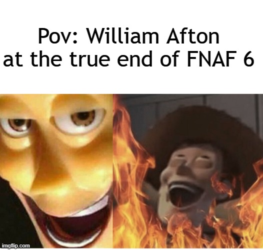 "I'll come back!" | Pov: William Afton at the true end of FNAF 6 | image tagged in fire woody,should i actually make that a template | made w/ Imgflip meme maker