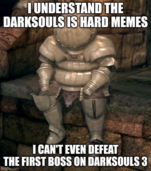 but i will keep trying | I UNDERSTAND THE DARKSOULS IS HARD MEMES; I CAN'T EVEN DEFEAT THE FIRST BOSS ON DARKSOULS 3 | image tagged in siegmeyer of catarina hd | made w/ Imgflip meme maker