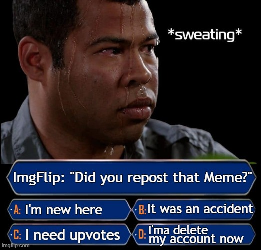 Meanwhile, on ImgFlip... | ImgFlip: "Did you repost that Meme?"; It was an accident; I'm new here; I'ma delete; I need upvotes; my account now | image tagged in who wants to be a millionaire,meanwhile on imgflip,imgflip users,sweating bullets,jordan peele sweating,sweaty tryhard | made w/ Imgflip meme maker