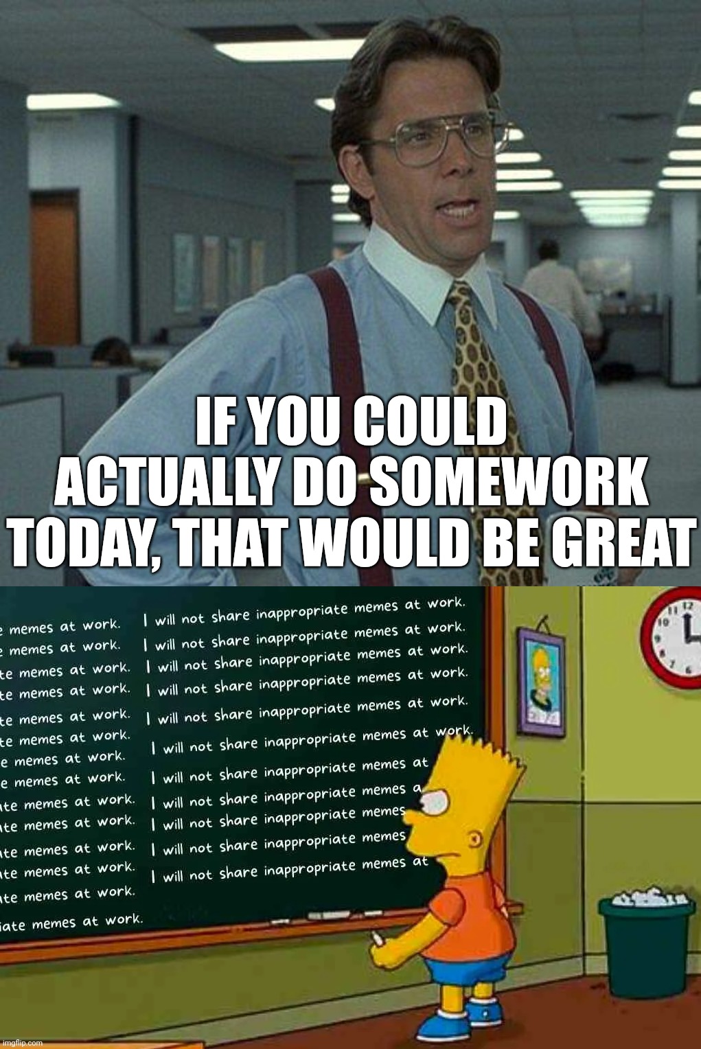 IF YOU COULD ACTUALLY DO SOMEWORK TODAY, THAT WOULD BE GREAT | image tagged in yeah if you could | made w/ Imgflip meme maker