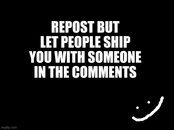 REPOST BUT LET PEOPLE SHIP YOU WITH SOMEONE IN THE COMMENTS | made w/ Imgflip meme maker