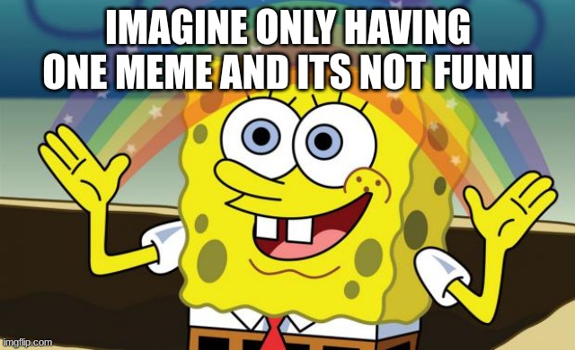 Spongebob Imagination HD | IMAGINE ONLY HAVING ONE MEME AND ITS NOT FUNNI | image tagged in spongebob imagination hd | made w/ Imgflip meme maker