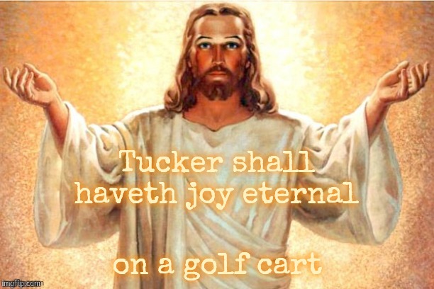 Jesus, Come at me, bro | Tucker shall haveth joy eternal on a golf cart | image tagged in jesus come at me bro | made w/ Imgflip meme maker