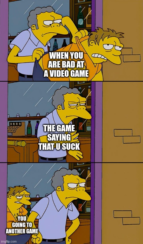 bad video games at | WHEN YOU ARE BAD AT A VIDEO GAME; THE GAME SAYING THAT U SUCK; YOU GOING TO ANOTHER GAME | image tagged in moe throws barney | made w/ Imgflip meme maker