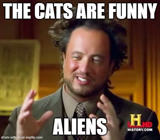 AI stating facts | THE CATS ARE FUNNY; ALIENS | image tagged in memes,ancient aliens,cats,aliens,ai meme,ai | made w/ Imgflip meme maker