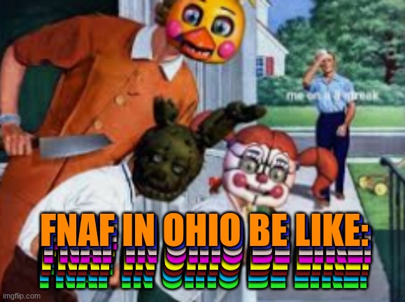 When your on a break i feel like people are watching me so it was this!: | FNAF IN OHIO BE LIKE:; FNAF IN OHIO BE LIKE:; FNAF IN OHIO BE LIKE:; FNAF IN OHIO BE LIKE:; FNAF IN OHIO BE LIKE:; FNAF IN OHIO BE LIKE:; FNAF IN OHIO BE LIKE:; FNAF IN OHIO BE LIKE: | image tagged in fnaf,circus baby,chica,springtrap | made w/ Imgflip meme maker