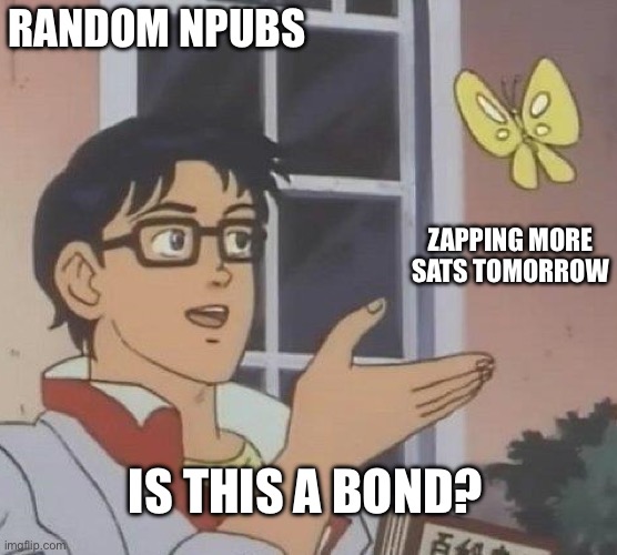 is this butterfly | RANDOM NPUBS; ZAPPING MORE SATS TOMORROW; IS THIS A BOND? | image tagged in is this butterfly | made w/ Imgflip meme maker