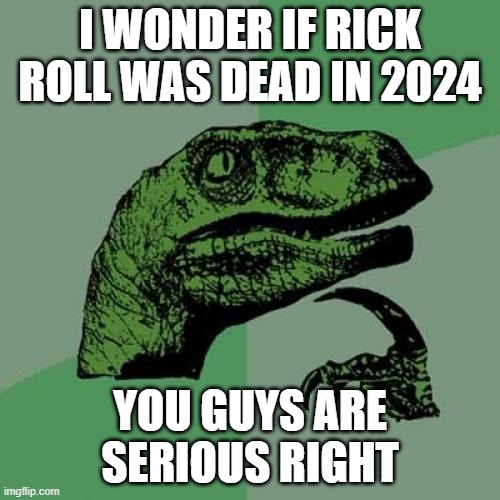 rick rolling in 2024 be like | I WONDER IF RICK ROLL WAS DEAD IN 2024; YOU GUYS ARE SERIOUS RIGHT | image tagged in memes,philosoraptor,funny,rickroll,rickrolling,rick astley | made w/ Imgflip meme maker