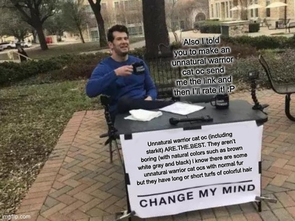 Change My Mind Meme | Also I told you to make an unnatural warrior cat oc send me the link and then I’ll rate it! :P; Unnatural warrior cat oc (including starkit) ARE.THE.BEST. They aren’t boring (with natural colors such as brown white gray and black) i know there are some unnatural warrior cat ocs with normal fur but they have long or short turfs of colorful hair | image tagged in memes,change my mind | made w/ Imgflip meme maker