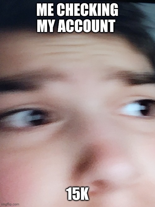 Thank you | ME CHECKING MY ACCOUNT; 15K | image tagged in looking,omg,thanks | made w/ Imgflip meme maker