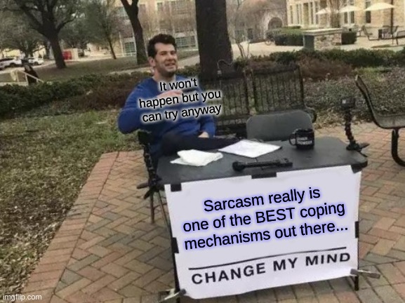 Did I Say Best Coping Mechanism? I Meant The ONLY Coping Mechanism... | It won't happen but you can try anyway; Sarcasm really is one of the BEST coping mechanisms out there... | image tagged in memes,change my mind | made w/ Imgflip meme maker