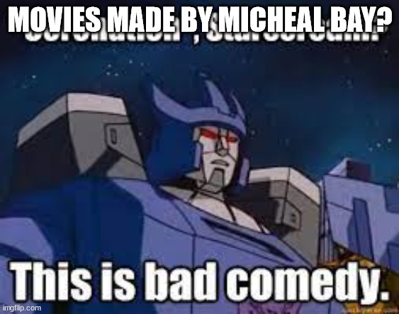 Yes, it is bad comedy. | MOVIES MADE BY MICHEAL BAY? | image tagged in this is bad comedy | made w/ Imgflip meme maker