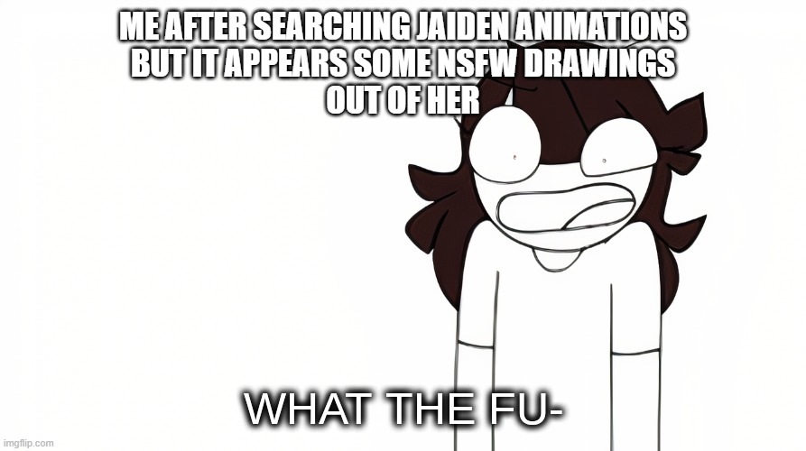 Jaiden Animations What the Fu- | ME AFTER SEARCHING JAIDEN ANIMATIONS
BUT IT APPEARS SOME NSFW DRAWINGS
OUT OF HER | image tagged in jaiden animations what the fu-,memes,funny | made w/ Imgflip meme maker