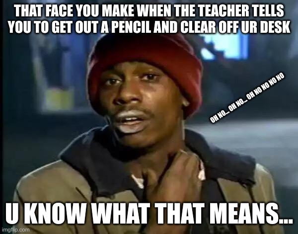 TEST TIME! | THAT FACE YOU MAKE WHEN THE TEACHER TELLS YOU TO GET OUT A PENCIL AND CLEAR OFF UR DESK; OH NO... OH NO... OH NO NO NO NO; U KNOW WHAT THAT MEANS... | image tagged in memes,y'all got any more of that | made w/ Imgflip meme maker