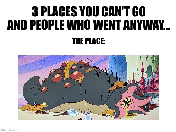 Garbage slug Is a place you should never go | 3 PLACES YOU CAN'T GO AND PEOPLE WHO WENT ANYWAY... THE PLACE: | image tagged in memes | made w/ Imgflip meme maker