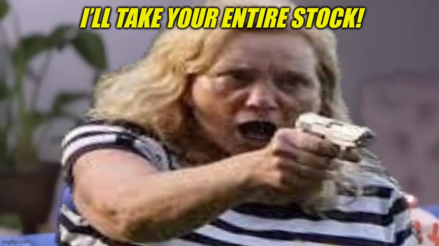 I’LL TAKE YOUR ENTIRE STOCK! | made w/ Imgflip meme maker