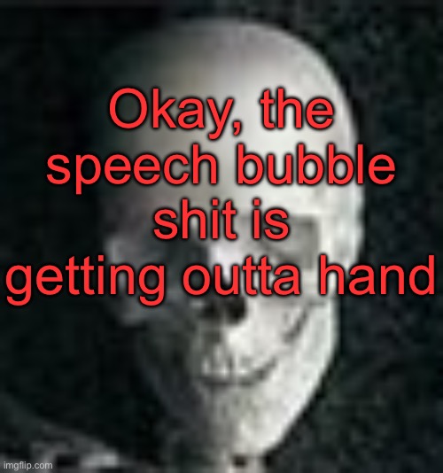 . | Okay, the speech bubble shit is getting outta hand | image tagged in skull | made w/ Imgflip meme maker