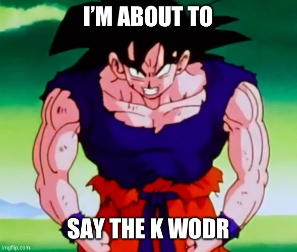 I'm about to get racist Goku | I’M ABOUT TO SAY THE K WODR | image tagged in i'm about to get racist goku | made w/ Imgflip meme maker